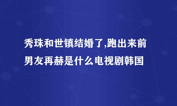 秀珠和世镇结婚了,跑出来前男友再赫是什么电视剧韩国
