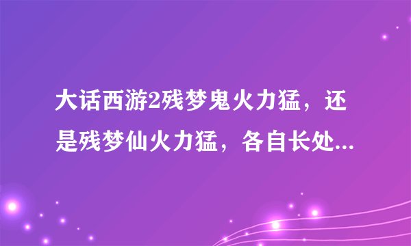 大话西游2残梦鬼火力猛，还是残梦仙火力猛，各自长处具体说明