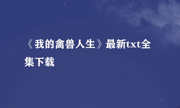 《我的禽兽人生》最新txt全集下载