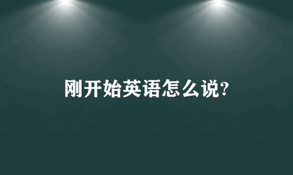 刚开始英语怎么说?