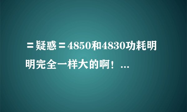 〓疑惑〓4850和4830功耗明明完全一样大的啊！为什么有人说4850电源要比4830用高些？