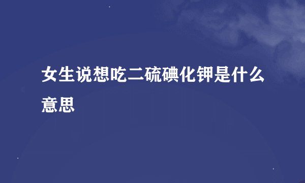 女生说想吃二硫碘化钾是什么意思