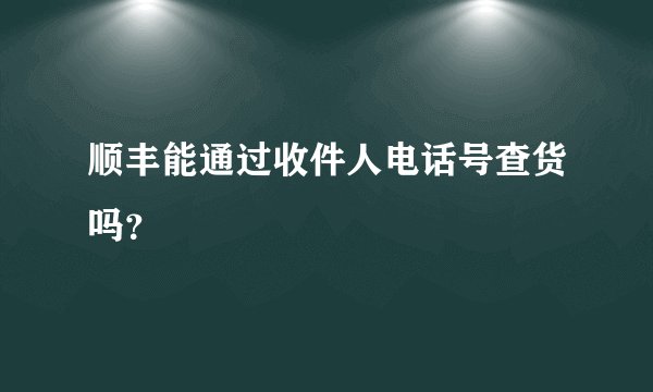 顺丰能通过收件人电话号查货吗？