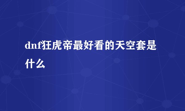 dnf狂虎帝最好看的天空套是什么