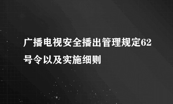 广播电视安全播出管理规定62号令以及实施细则