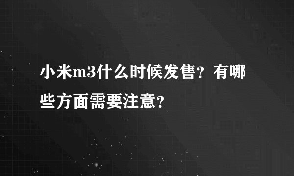 小米m3什么时候发售？有哪些方面需要注意？