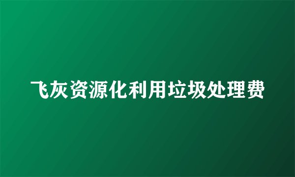飞灰资源化利用垃圾处理费