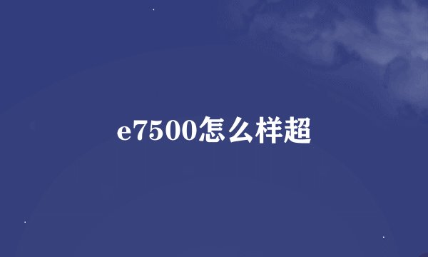 e7500怎么样超