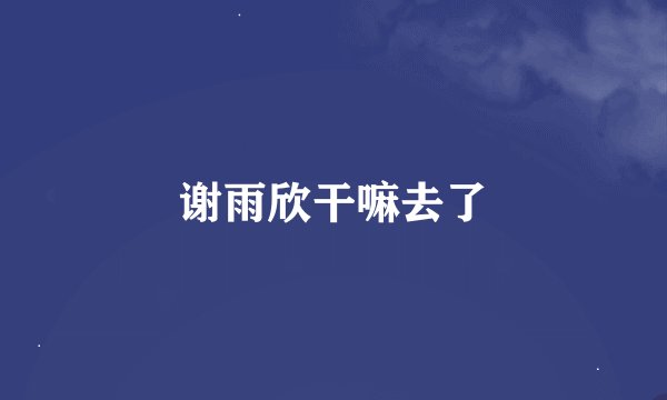 谢雨欣干嘛去了