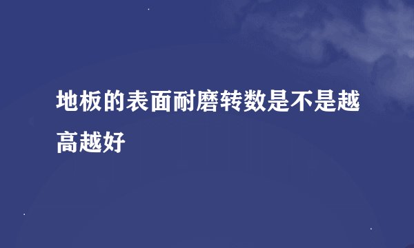 地板的表面耐磨转数是不是越高越好