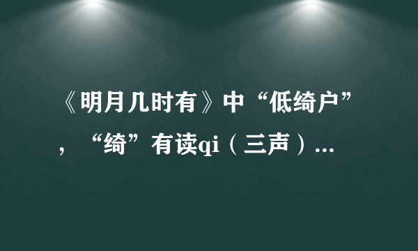 《明月几时有》中“低绮户”，“绮”有读qi（三声）的也有读yi（四声）的查了很多资料众说纷纭，求解？