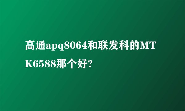 高通apq8064和联发科的MTK6588那个好?