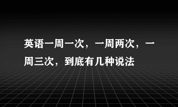 英语一周一次，一周两次，一周三次，到底有几种说法