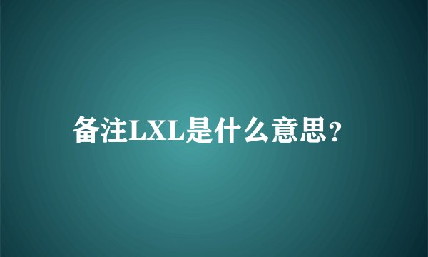 备注LXL是什么意思？