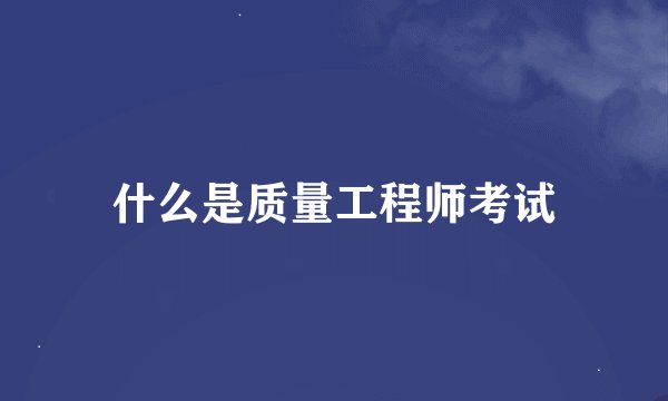 什么是质量工程师考试