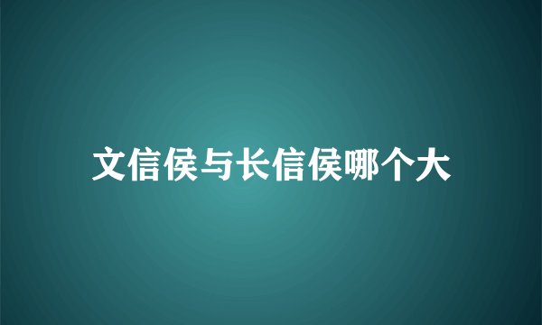 文信侯与长信侯哪个大