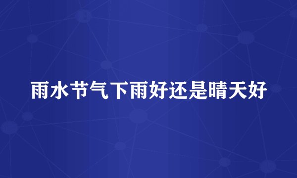 雨水节气下雨好还是晴天好