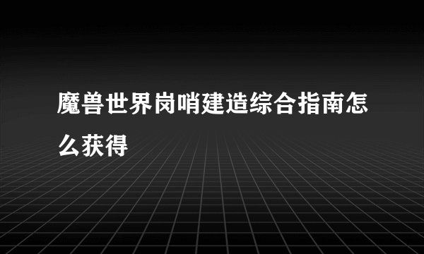 魔兽世界岗哨建造综合指南怎么获得