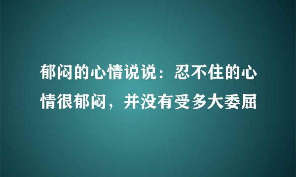郁闷的心情说说：忍不住的心情很郁闷，并没有受多大委屈