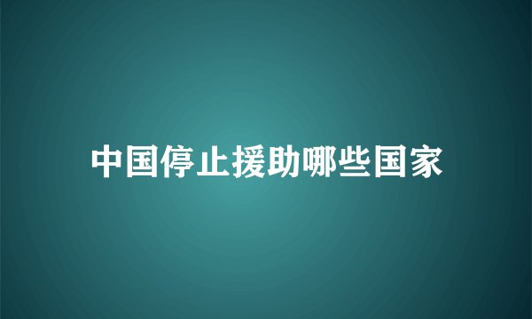 中国停止援助哪些国家
