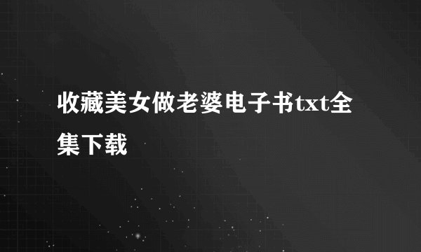 收藏美女做老婆电子书txt全集下载