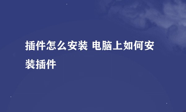 插件怎么安装 电脑上如何安装插件