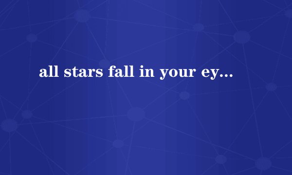 all stars fall in your eyes（all stars fall in your eyes）