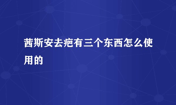 茜斯安去疤有三个东西怎么使用的