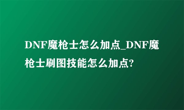 DNF魔枪士怎么加点_DNF魔枪士刷图技能怎么加点?