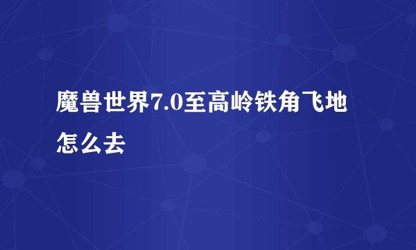 魔兽世界7.0至高岭铁角飞地怎么去
