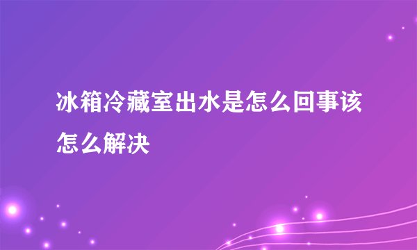 冰箱冷藏室出水是怎么回事该怎么解决