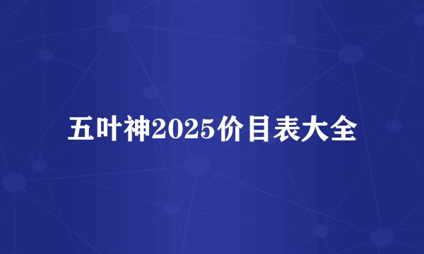 五叶神2025价目表大全