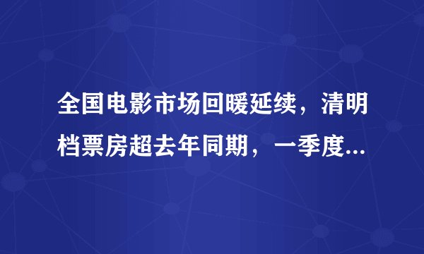 全国电影市场回暖延续，清明档票房超去年同期，一季度票房近160亿元，全年预期超500亿！