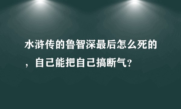 水浒传的鲁智深最后怎么死的,自己能把自己搞断气?