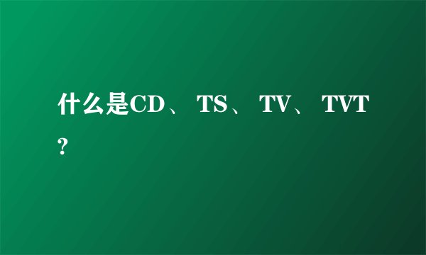 什么是CD、 TS、 TV、 TVT?