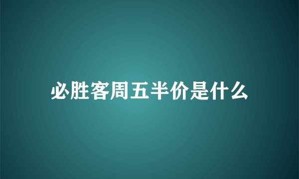 必胜客周五半价是什么