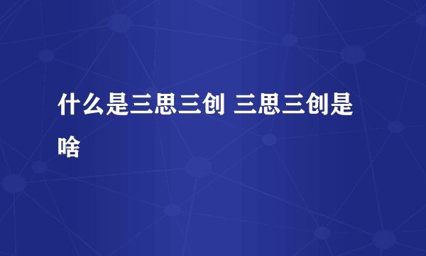 什么是三思三创 三思三创是啥