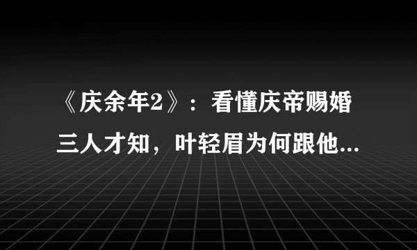 《庆余年2》：看懂庆帝赐婚三人才知，叶轻眉为何跟他未婚生子
