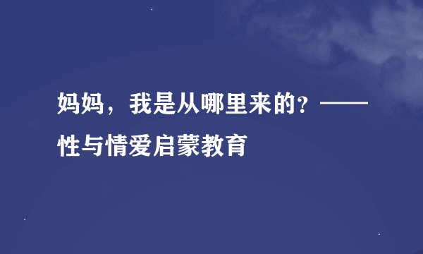 妈妈，我是从哪里来的？——性与情爱启蒙教育