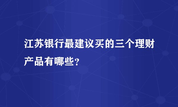 江苏银行最建议买的三个理财产品有哪些？