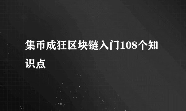集币成狂区块链入门108个知识点