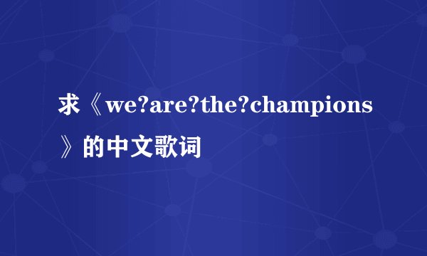 求《we?are?the?champions》的中文歌词