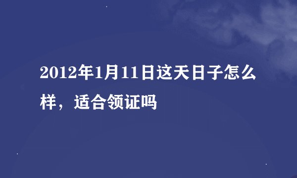 2012年1月11日这天日子怎么样，适合领证吗