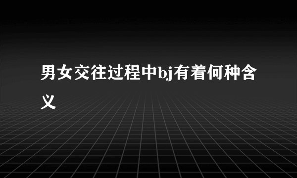 男女交往过程中bj有着何种含义