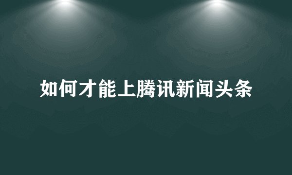 如何才能上腾讯新闻头条