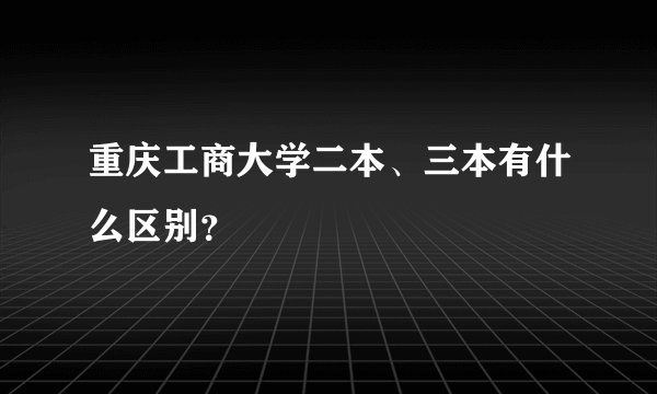 重庆工商大学二本、三本有什么区别？