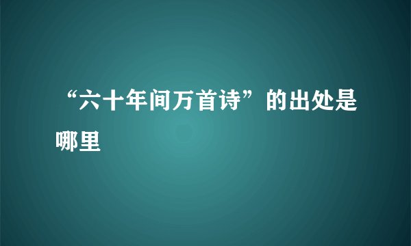“六十年间万首诗”的出处是哪里