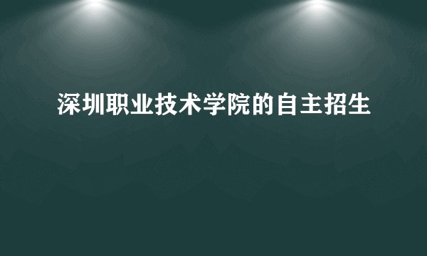 深圳职业技术学院的自主招生