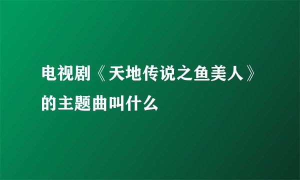 电视剧《天地传说之鱼美人》的主题曲叫什么