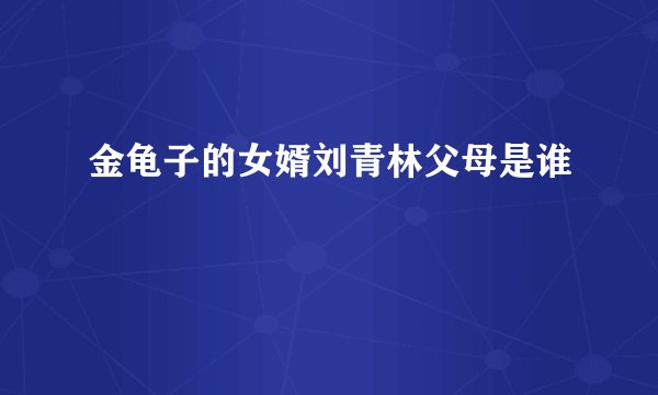 金龟子的女婿刘青林父母是谁